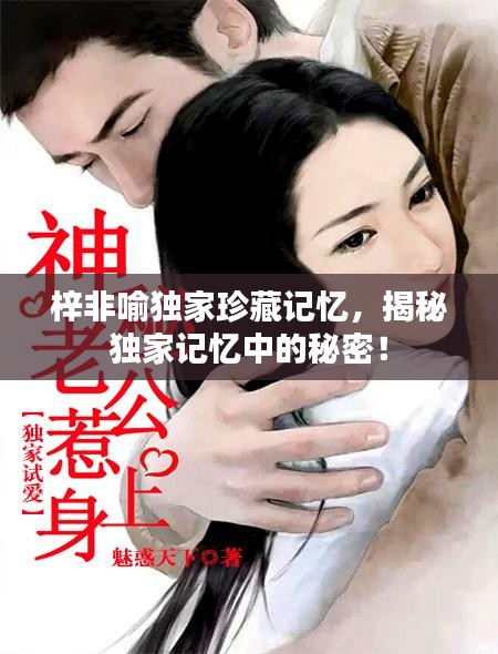梓非喻獨家珍藏記憶，揭秘獨家記憶中的秘密！