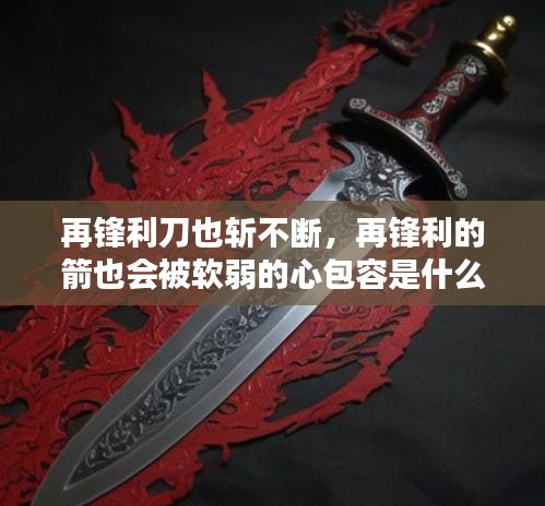再鋒利刀也斬不斷，再鋒利的箭也會被軟弱的心包容是什么意思 