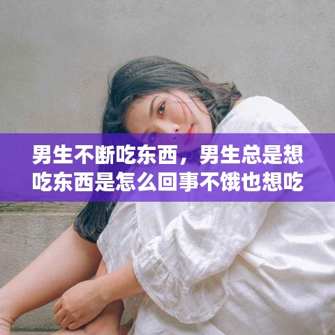 男生不斷吃東西，男生總是想吃東西是怎么回事不餓也想吃 