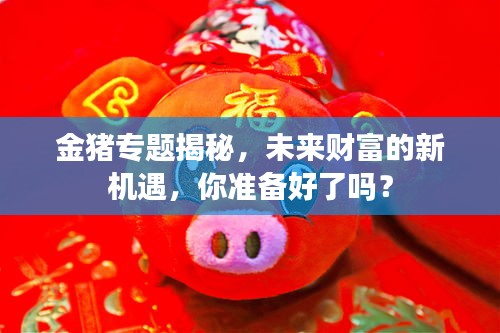 金豬專題揭秘，未來(lái)財(cái)富的新機(jī)遇，你準(zhǔn)備好了嗎？