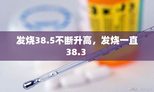 發(fā)燒38.5不斷升高，發(fā)燒一直38.3 