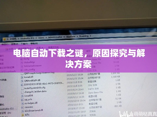 電腦自動(dòng)下載之謎，原因探究與解決方案