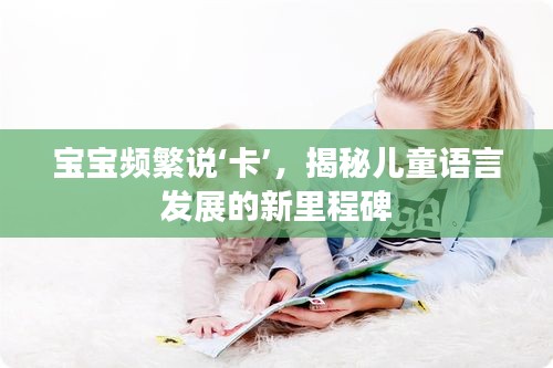 寶寶頻繁說(shuō)‘卡’，揭秘兒童語(yǔ)言發(fā)展的新里程碑