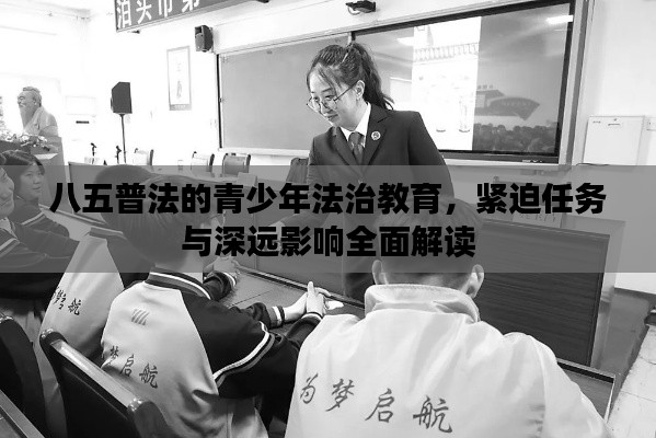 八五普法的青少年法治教育，緊迫任務(wù)與深遠影響全面解讀