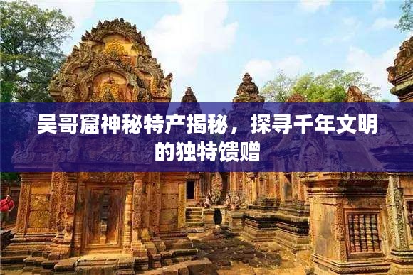 吳哥窟神秘特產(chǎn)揭秘，探尋千年文明的獨特饋贈