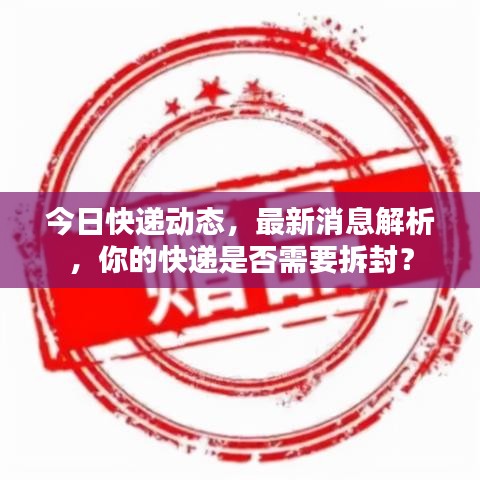 今日快遞動態(tài)，最新消息解析，你的快遞是否需要拆封？