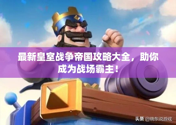 最新皇室戰(zhàn)爭帝國攻略大全，助你成為戰(zhàn)場霸主！