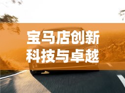 寶馬店創(chuàng)新科技與卓越服務(wù)完美融合，最新頭條消息揭秘！