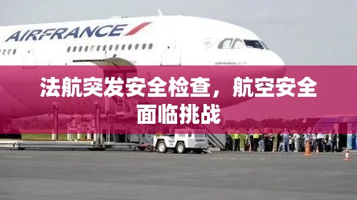 法航突發(fā)安全檢查，航空安全面臨挑戰(zhàn)