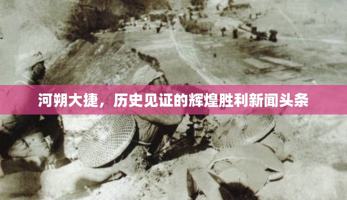 河朔大捷，歷史見(jiàn)證的輝煌勝利新聞?lì)^條