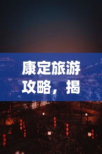 康定旅游攻略，揭秘夜晚獨特魅力！