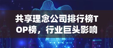 共享理念公司排行榜TOP榜，行業(yè)巨頭影響力與前景揭秘