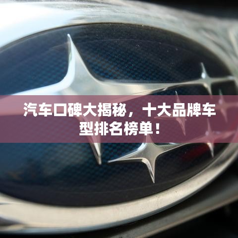 汽車口碑大揭秘，十大品牌車型排名榜單！