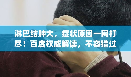 淋巴結(jié)腫大，癥狀原因一網(wǎng)打盡！百度權(quán)威解讀，不容錯(cuò)過(guò)！