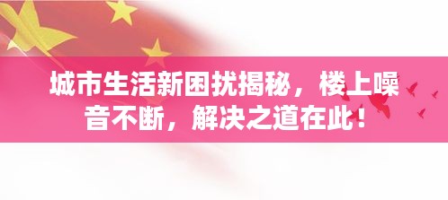 城市生活新困擾揭秘，樓上噪音不斷，解決之道在此！