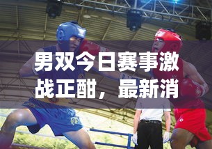 男雙今日賽事激戰(zhàn)正酣，最新消息搶鮮看！
