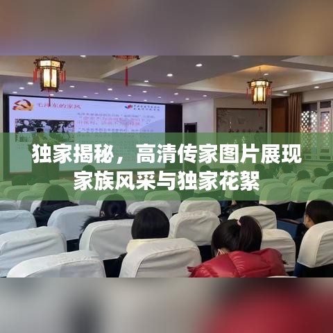 獨家揭秘，高清傳家圖片展現(xiàn)家族風采與獨家花絮