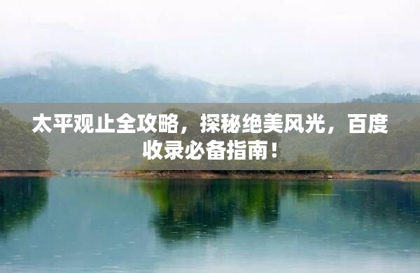 太平觀止全攻略，探秘絕美風(fēng)光，百度收錄必備指南！