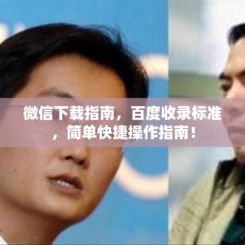 微信下載指南，百度收錄標(biāo)準(zhǔn)，簡(jiǎn)單快捷操作指南！