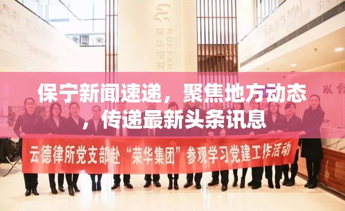 保寧新聞速遞，聚焦地方動態(tài)，傳遞最新頭條訊息