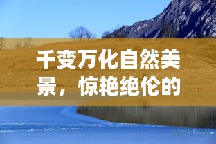 千變?nèi)f化自然美景，驚艷絕倫的景致令人陶醉