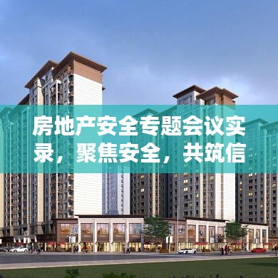 房地產(chǎn)安全專題會議實錄，聚焦安全，共筑信賴之基