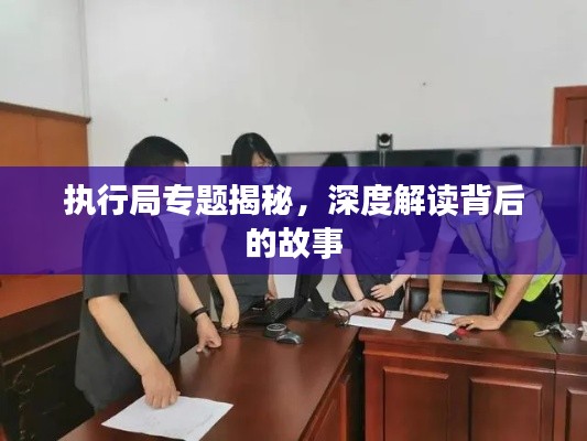 執(zhí)行局專題揭秘，深度解讀背后的故事