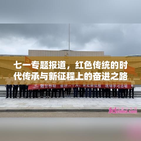 七一專題報道，紅色傳統(tǒng)的時代傳承與新征程上的奮進之路