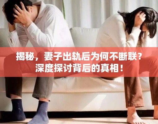 揭秘，妻子出軌后為何不斷聯(lián)？深度探討背后的真相！