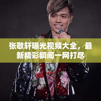 張敬軒曝光視頻大全，最新精彩瞬間一網(wǎng)打盡