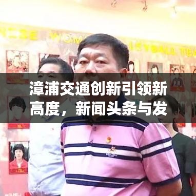 漳浦交通創(chuàng)新引領(lǐng)新高度，新聞?lì)^條與發(fā)展動(dòng)態(tài)聚焦地方交通事業(yè)騰飛之路