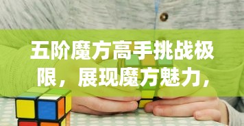 五階魔方高手挑戰(zhàn)極限，展現(xiàn)魔方魅力，排名世界前列！