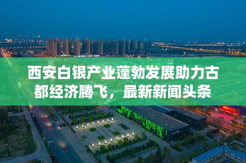 西安白銀產(chǎn)業(yè)蓬勃發(fā)展助力古都經(jīng)濟(jì)騰飛，最新新聞?lì)^條