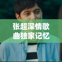 張超深情歌曲獨(dú)家記憶，音樂中的情感獨(dú)白，感人至深！