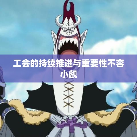 工會的持續(xù)推進與重要性不容小覷