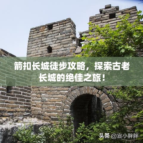 箭扣長(zhǎng)城徒步攻略，探索古老長(zhǎng)城的絕佳之旅！