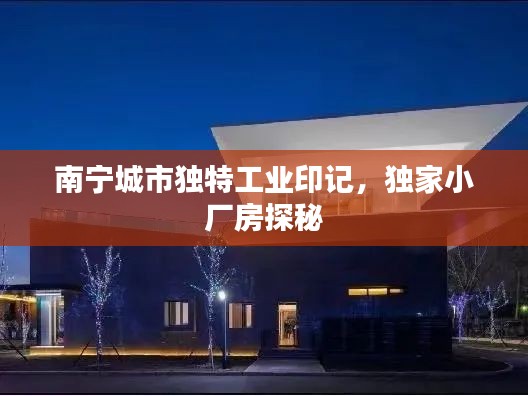 南寧城市獨(dú)特工業(yè)印記，獨(dú)家小廠房探秘