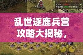 亂世逐鹿兵營攻略大揭秘，最新指南助你輕松掌握！