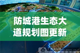 防城港生態(tài)大道規(guī)劃圖更新揭秘，最新動(dòng)態(tài)與進(jìn)展