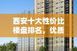 西安十大性價(jià)比樓盤排名，優(yōu)質(zhì)房源推薦！