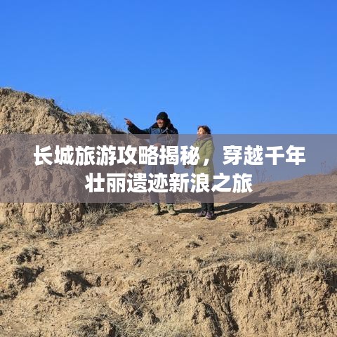 長城旅游攻略揭秘，穿越千年壯麗遺跡新浪之旅