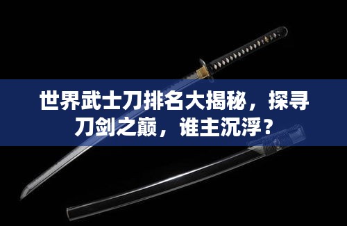 世界武士刀排名大揭秘，探尋刀劍之巔，誰主沉??？