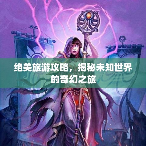 絕美旅游攻略，揭秘未知世界的奇幻之旅