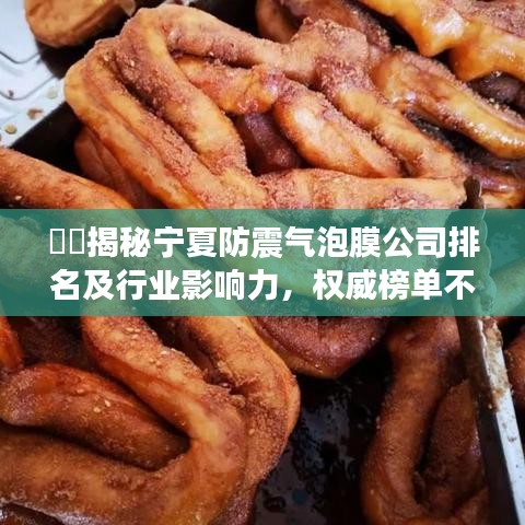 ??揭秘寧夏防震氣泡膜公司排名及行業(yè)影響力，權(quán)威榜單不容錯過！
