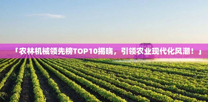「農(nóng)林機(jī)械領(lǐng)先榜TOP10揭曉，引領(lǐng)農(nóng)業(yè)現(xiàn)代化風(fēng)潮！」