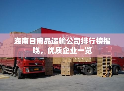海南日用品運(yùn)輸公司排行榜揭曉，優(yōu)質(zhì)企業(yè)一覽